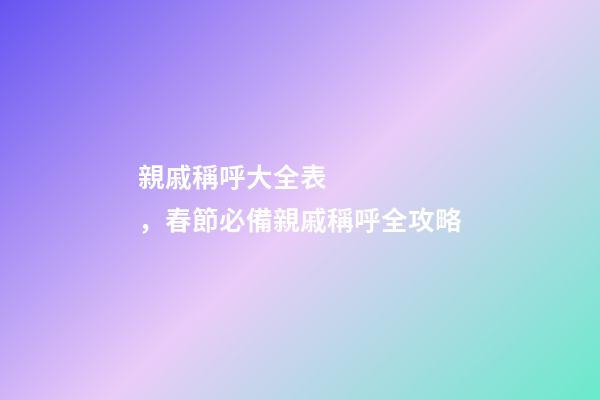 親戚稱呼大全表，春節必備親戚稱呼全攻略